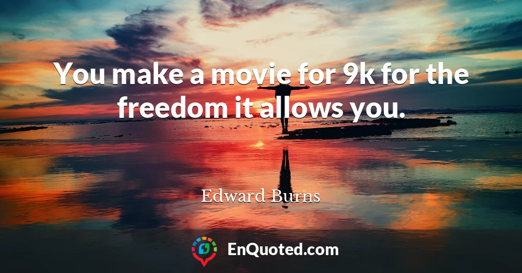 You make a movie for 9k for the freedom it allows you.