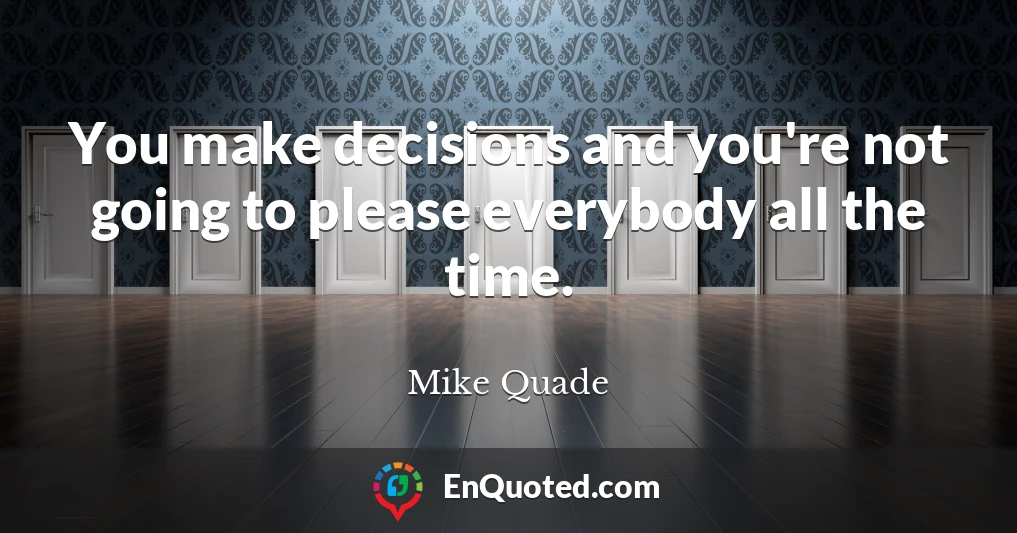 You make decisions and you're not going to please everybody all the time.