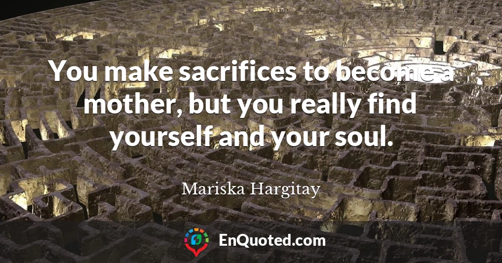 You make sacrifices to become a mother, but you really find yourself and your soul.