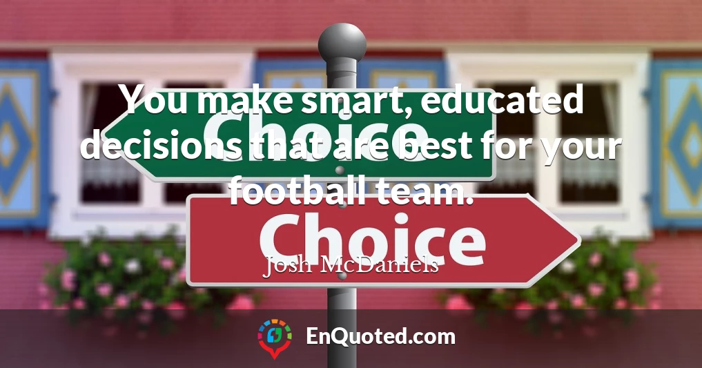 You make smart, educated decisions that are best for your football team.