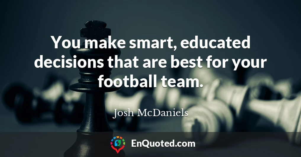 You make smart, educated decisions that are best for your football team.