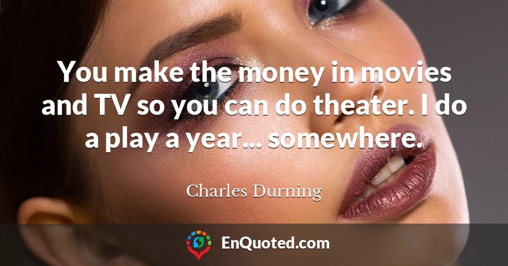 You make the money in movies and TV so you can do theater. I do a play a year... somewhere.