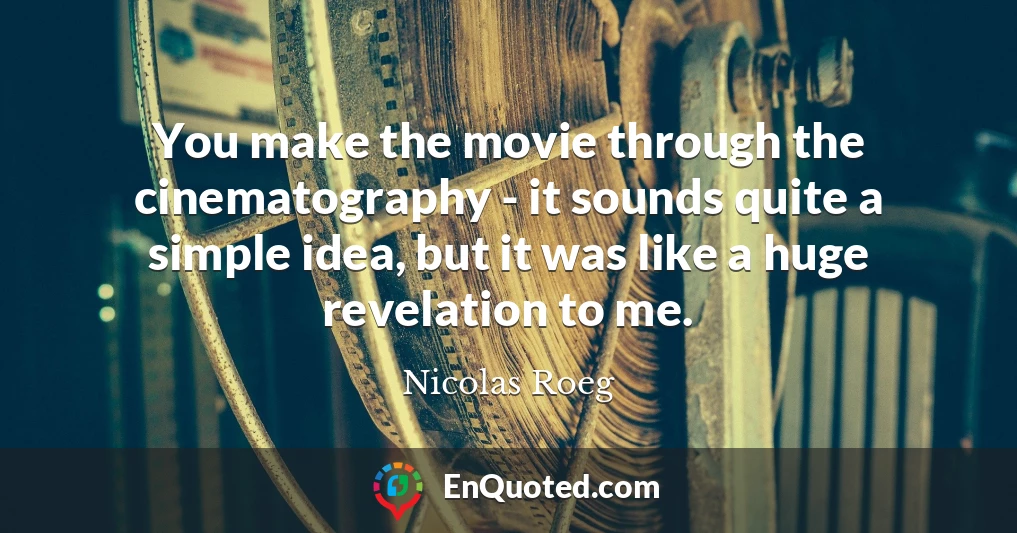You make the movie through the cinematography - it sounds quite a simple idea, but it was like a huge revelation to me.