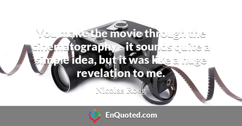 You make the movie through the cinematography - it sounds quite a simple idea, but it was like a huge revelation to me.