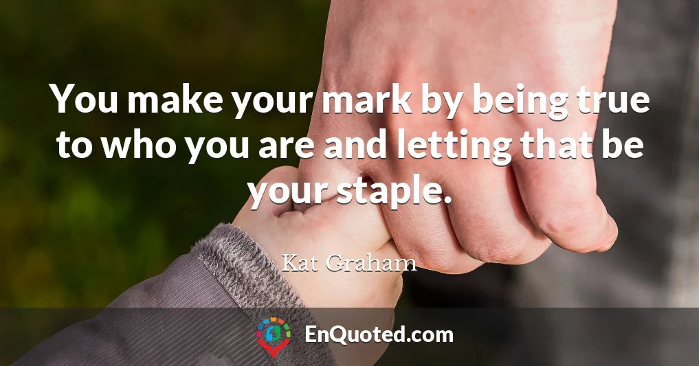 You make your mark by being true to who you are and letting that be your staple.