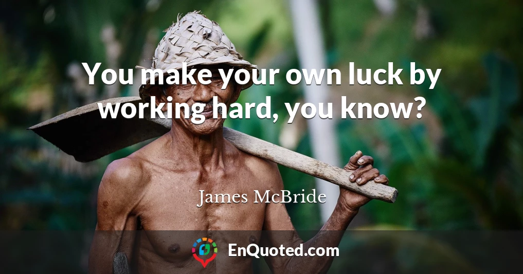 You make your own luck by working hard, you know?