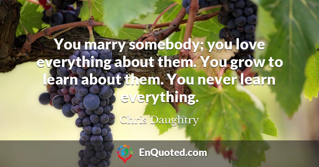 You marry somebody; you love everything about them. You grow to learn about them. You never learn everything.