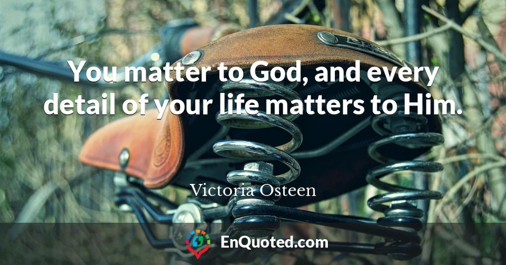 You matter to God, and every detail of your life matters to Him.