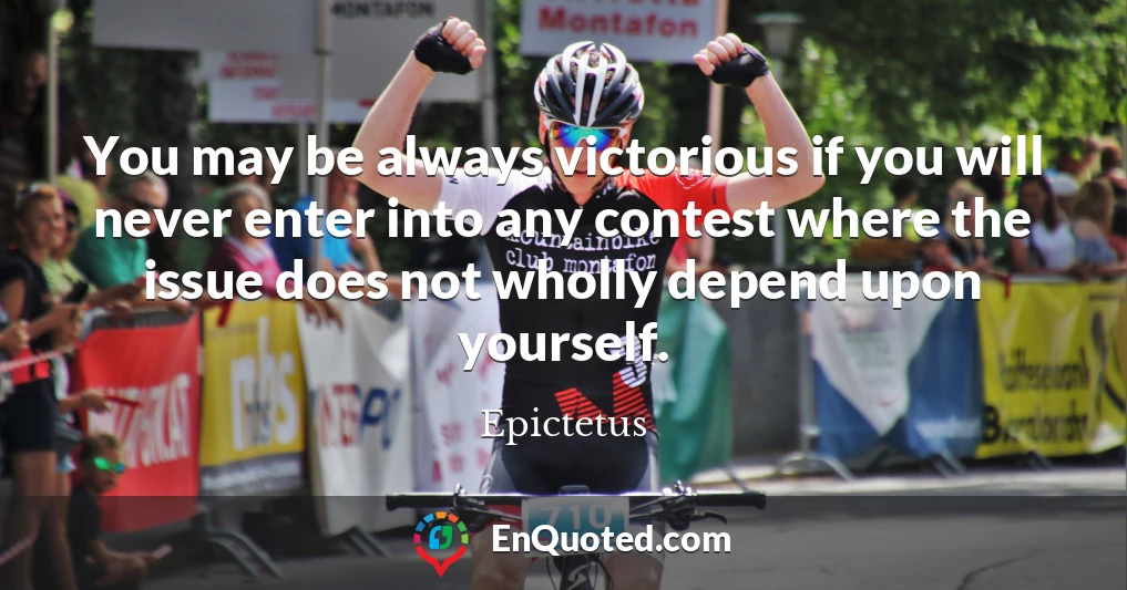 You may be always victorious if you will never enter into any contest where the issue does not wholly depend upon yourself.