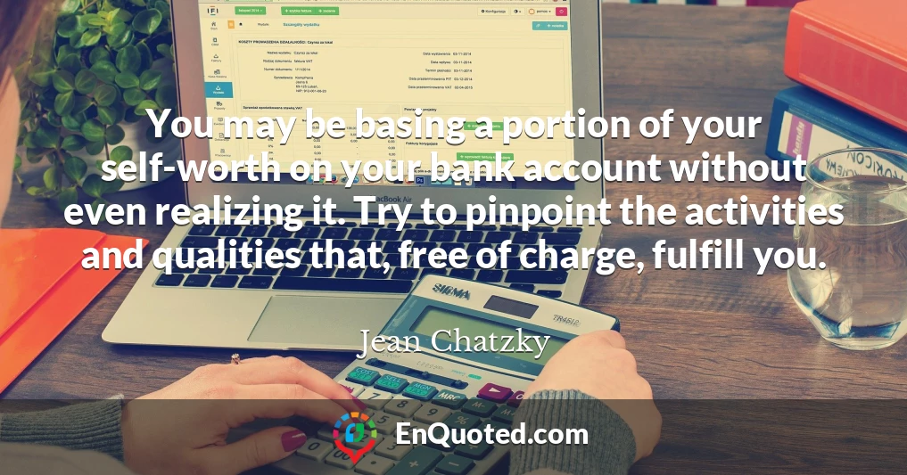 You may be basing a portion of your self-worth on your bank account without even realizing it. Try to pinpoint the activities and qualities that, free of charge, fulfill you.