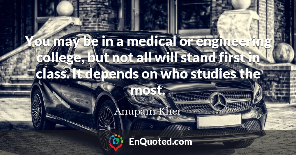 You may be in a medical or engineering college, but not all will stand first in class. It depends on who studies the most.