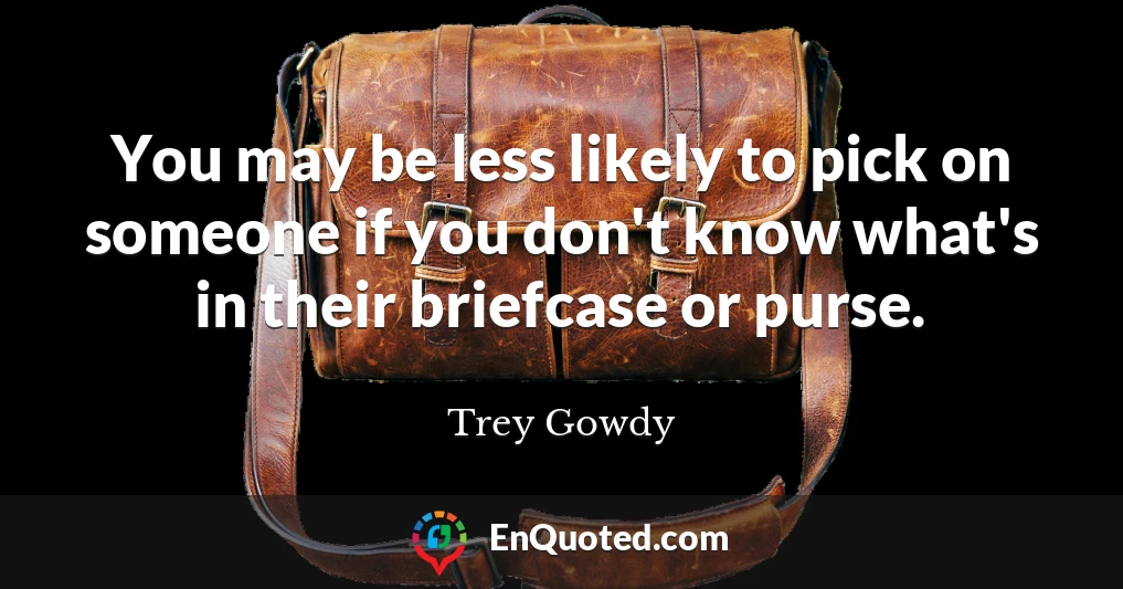 You may be less likely to pick on someone if you don't know what's in their briefcase or purse.