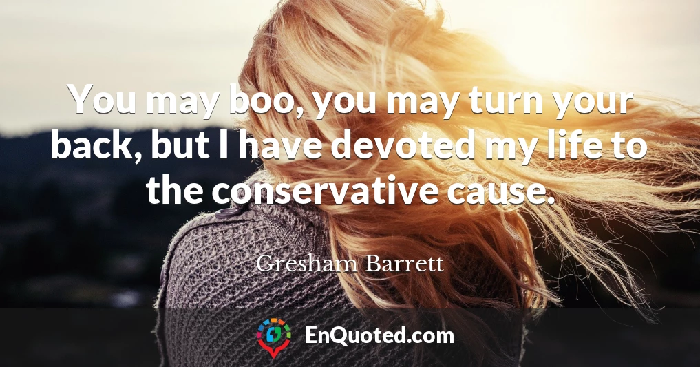 You may boo, you may turn your back, but I have devoted my life to the conservative cause.