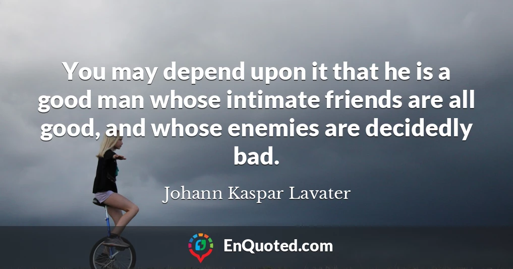 You may depend upon it that he is a good man whose intimate friends are all good, and whose enemies are decidedly bad.
