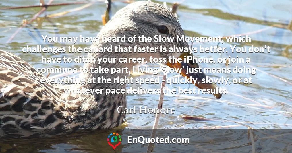 You may have heard of the Slow Movement, which challenges the canard that faster is always better. You don't have to ditch your career, toss the iPhone, or join a commune to take part. Living 'Slow' just means doing everything at the right speed - quickly, slowly, or at whatever pace delivers the best results.