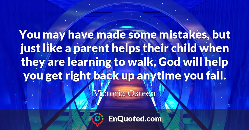 You may have made some mistakes, but just like a parent helps their child when they are learning to walk, God will help you get right back up anytime you fall.