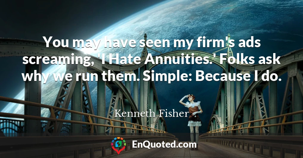 You may have seen my firm's ads screaming, 'I Hate Annuities.' Folks ask why we run them. Simple: Because I do.