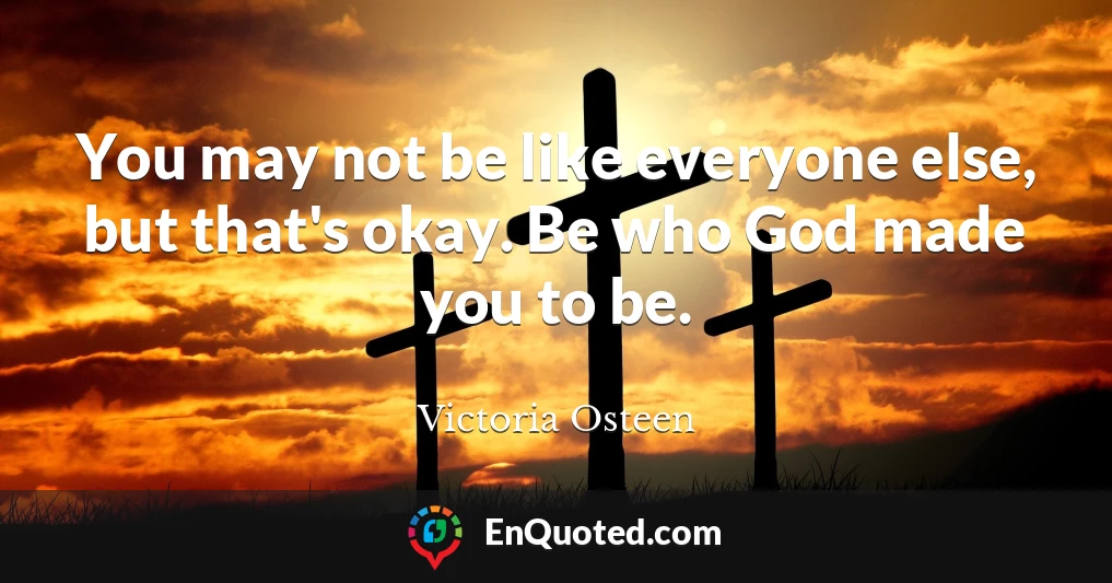 You may not be like everyone else, but that's okay. Be who God made you to be.