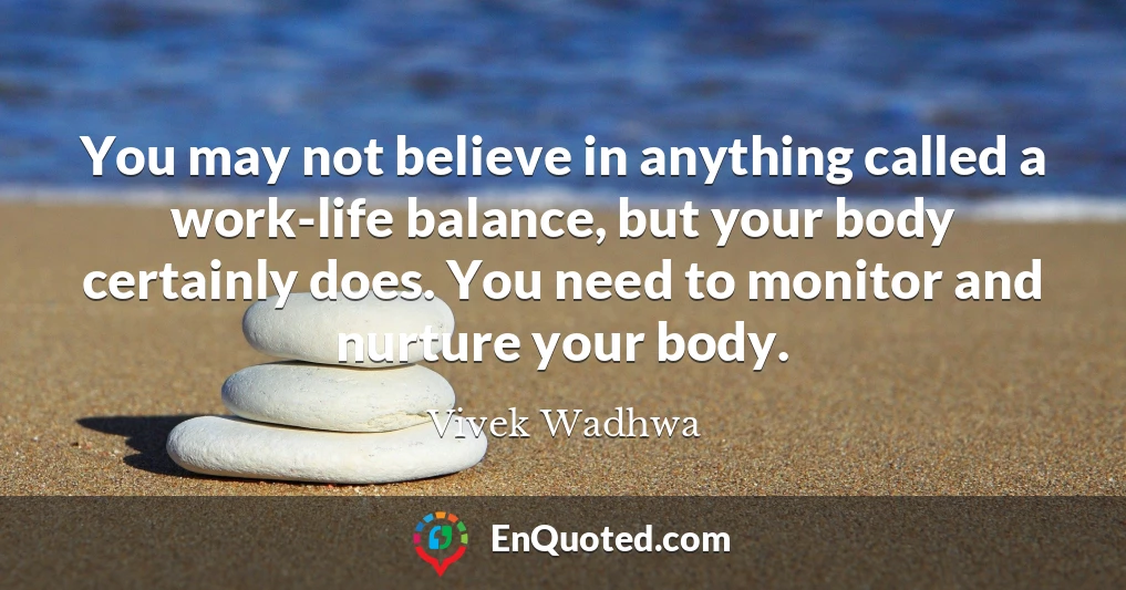You may not believe in anything called a work-life balance, but your body certainly does. You need to monitor and nurture your body.