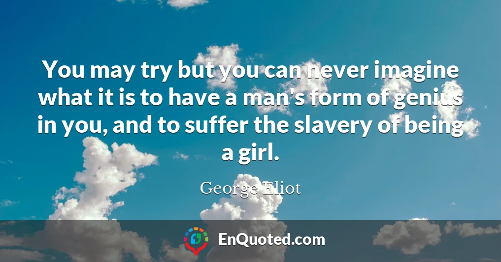 You may try but you can never imagine what it is to have a man's form of genius in you, and to suffer the slavery of being a girl.