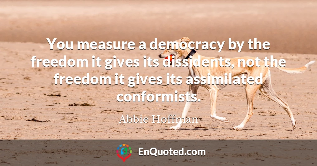 You measure a democracy by the freedom it gives its dissidents, not the freedom it gives its assimilated conformists.