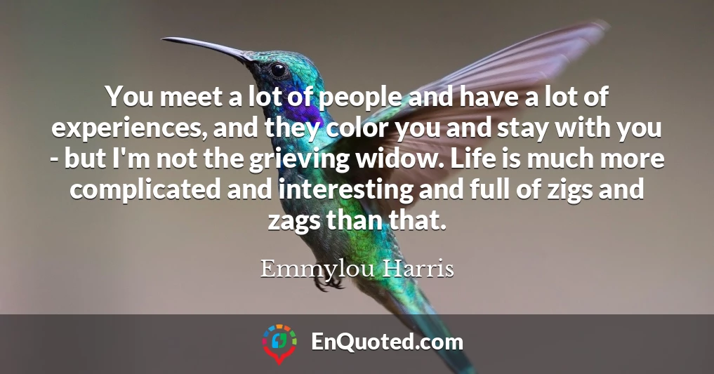 You meet a lot of people and have a lot of experiences, and they color you and stay with you - but I'm not the grieving widow. Life is much more complicated and interesting and full of zigs and zags than that.