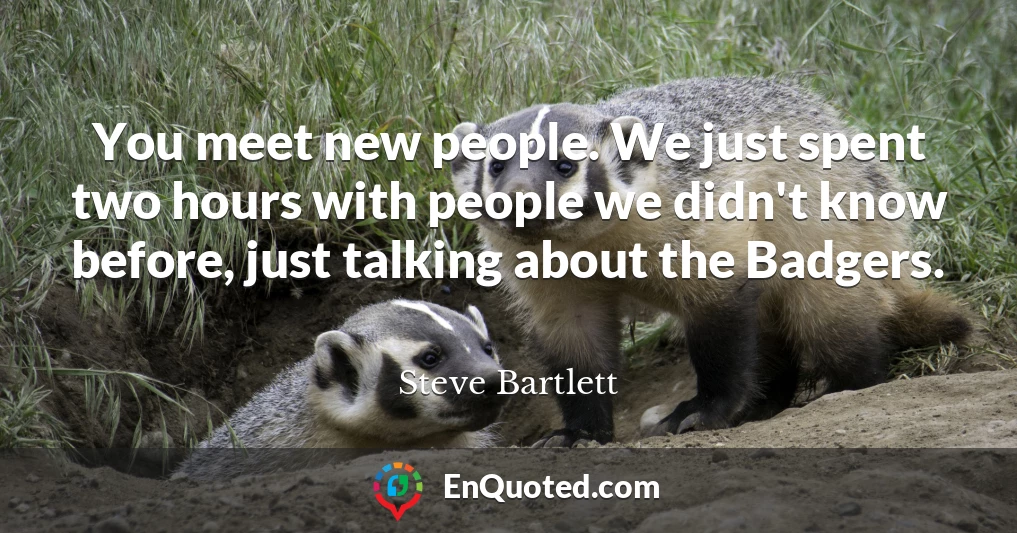 You meet new people. We just spent two hours with people we didn't know before, just talking about the Badgers.