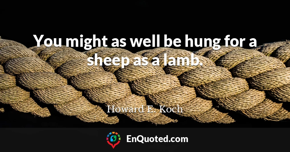 You might as well be hung for a sheep as a lamb.