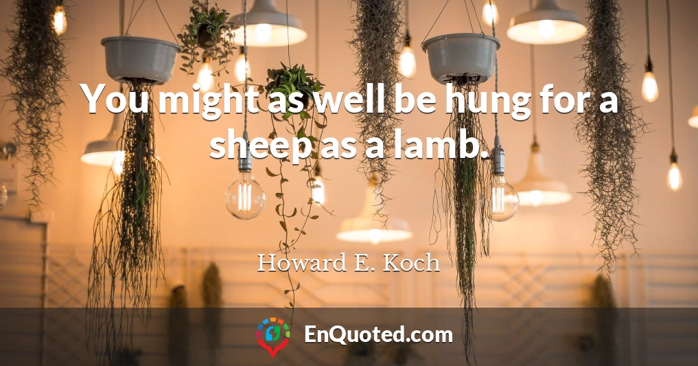 You might as well be hung for a sheep as a lamb.