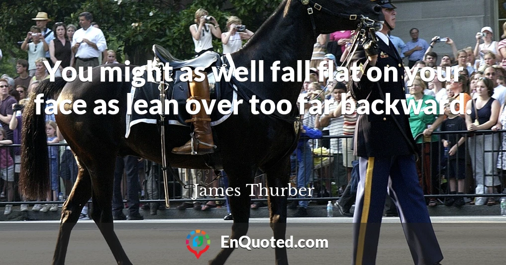 You might as well fall flat on your face as lean over too far backward.