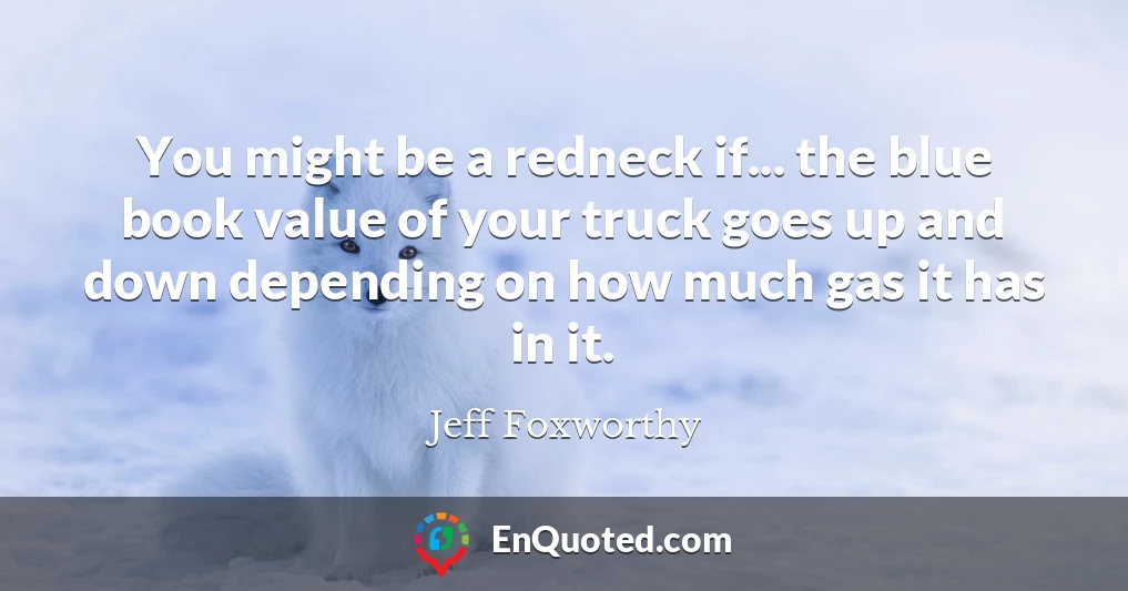 You might be a redneck if... the blue book value of your truck goes up and down depending on how much gas it has in it.