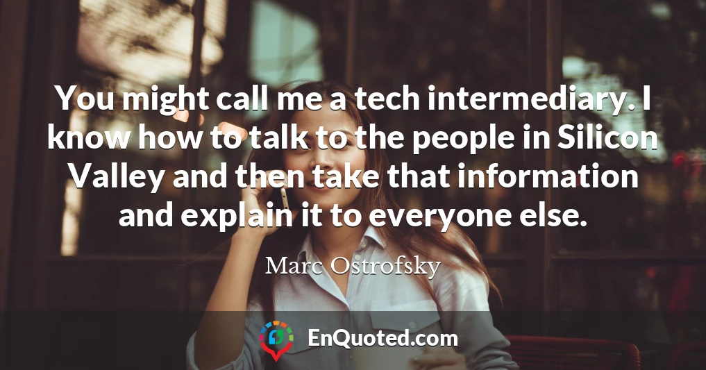 You might call me a tech intermediary. I know how to talk to the people in Silicon Valley and then take that information and explain it to everyone else.