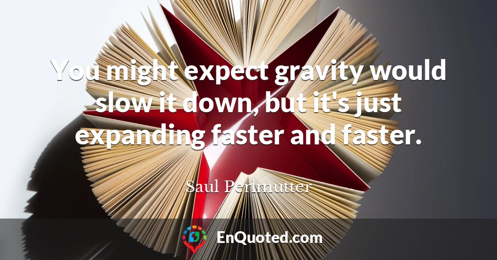 You might expect gravity would slow it down, but it's just expanding faster and faster.