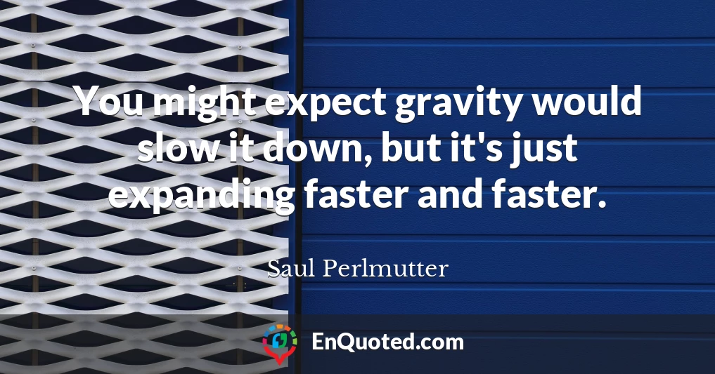 You might expect gravity would slow it down, but it's just expanding faster and faster.