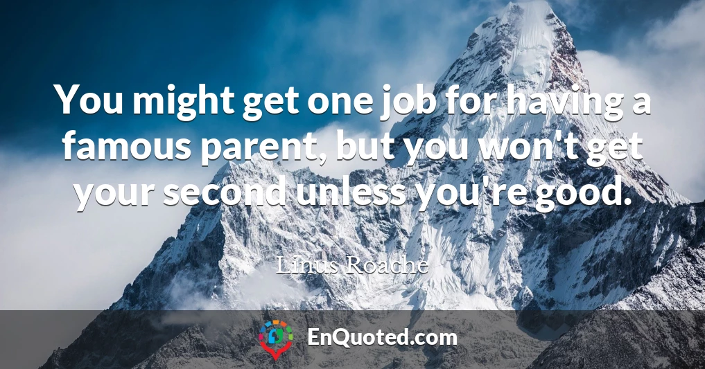 You might get one job for having a famous parent, but you won't get your second unless you're good.