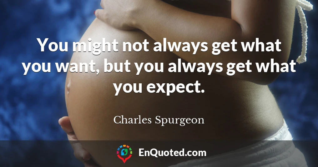 You might not always get what you want, but you always get what you expect.