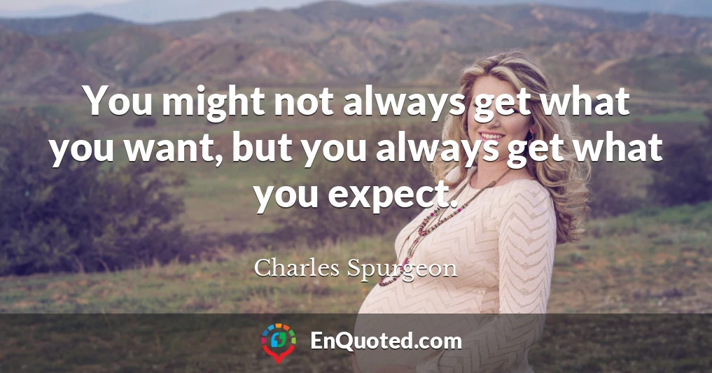 You might not always get what you want, but you always get what you expect.