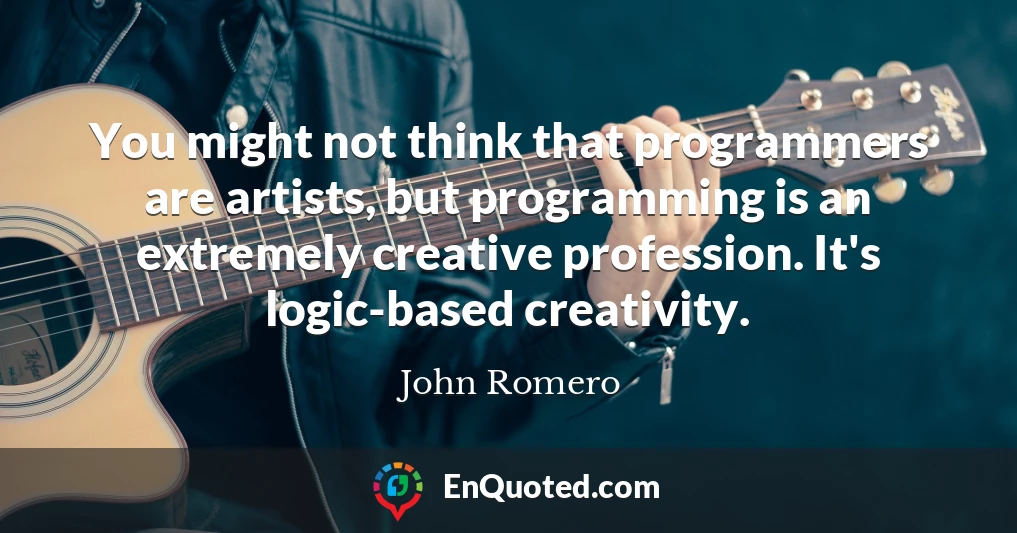 You might not think that programmers are artists, but programming is an extremely creative profession. It's logic-based creativity.