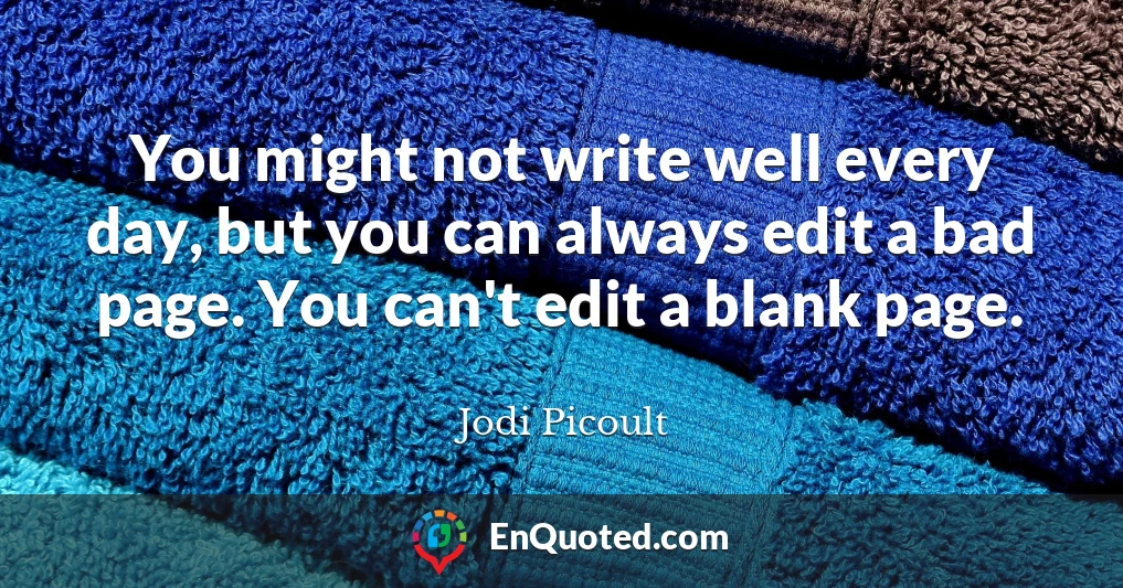 You might not write well every day, but you can always edit a bad page. You can't edit a blank page.
