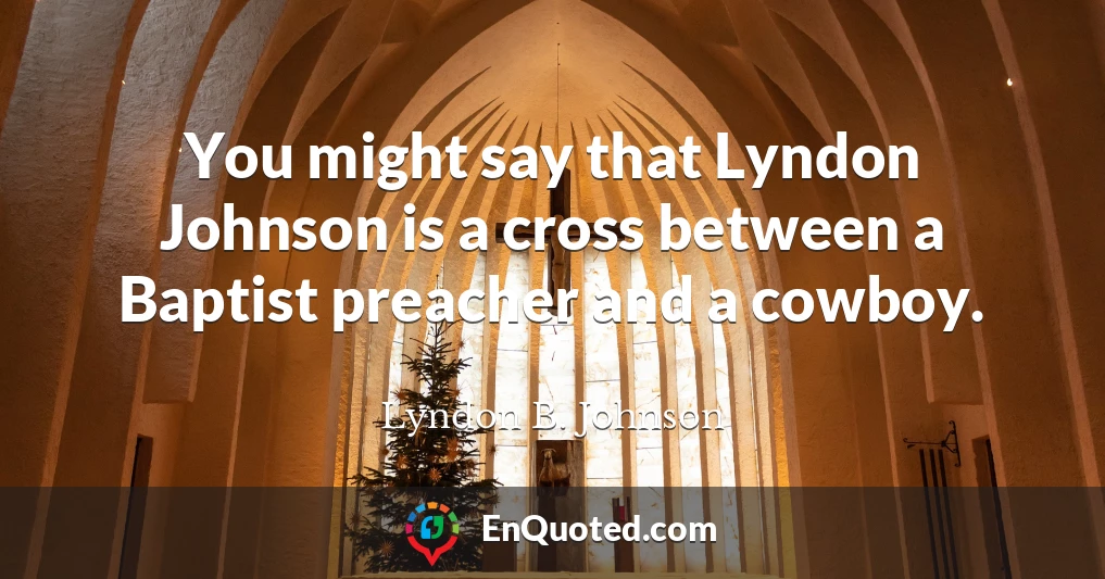 You might say that Lyndon Johnson is a cross between a Baptist preacher and a cowboy.
