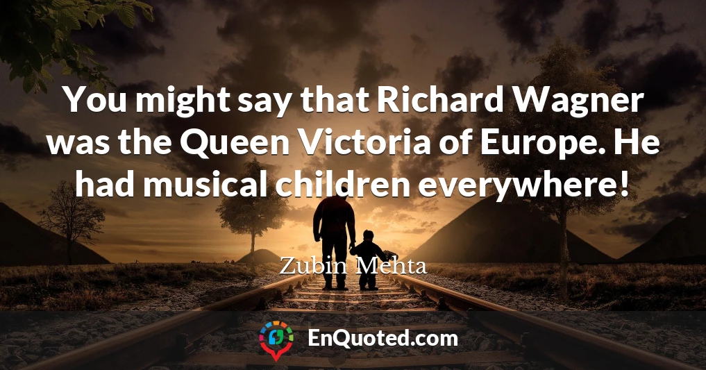 You might say that Richard Wagner was the Queen Victoria of Europe. He had musical children everywhere!