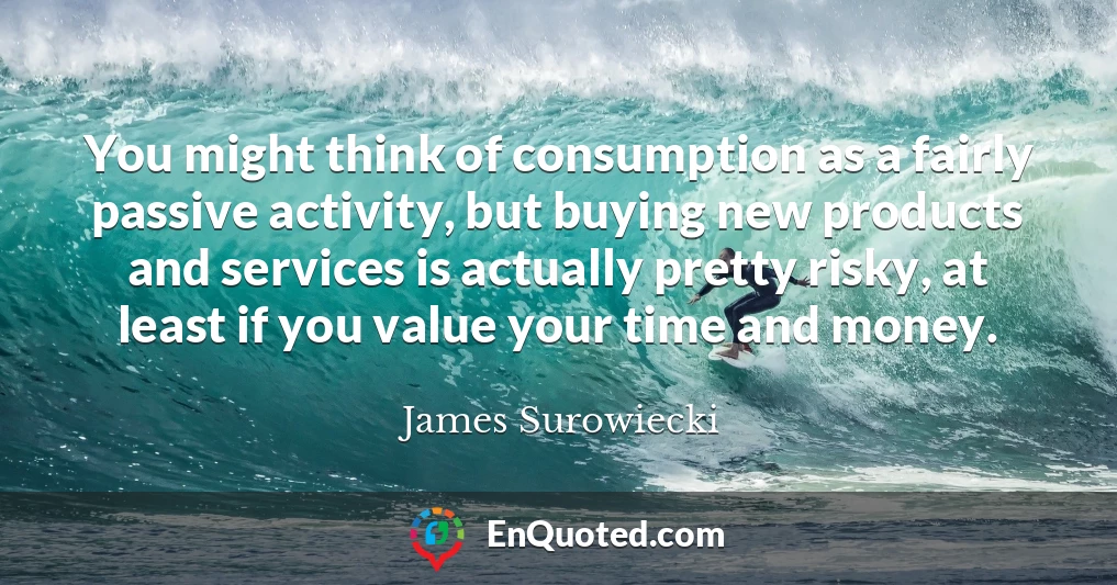You might think of consumption as a fairly passive activity, but buying new products and services is actually pretty risky, at least if you value your time and money.