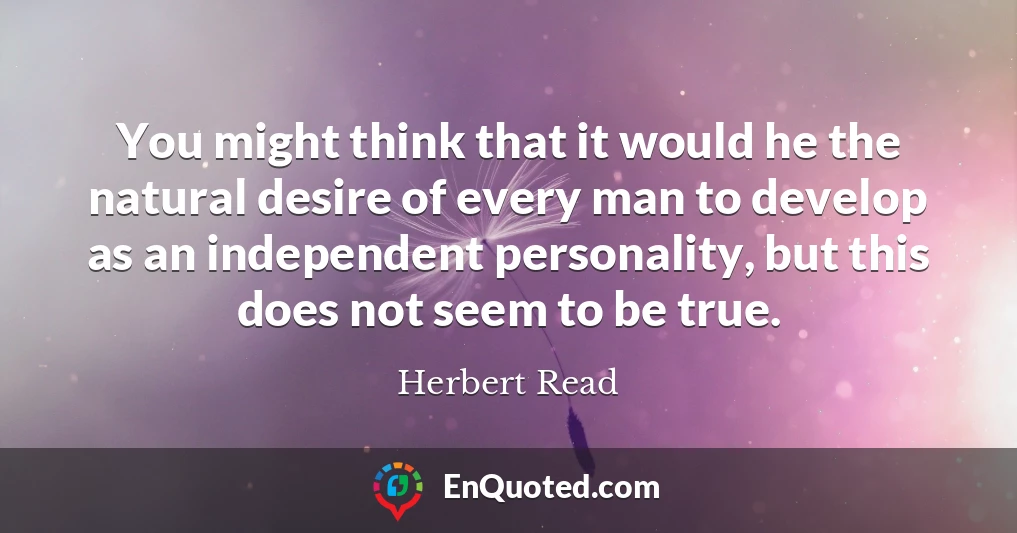 You might think that it would he the natural desire of every man to develop as an independent personality, but this does not seem to be true.