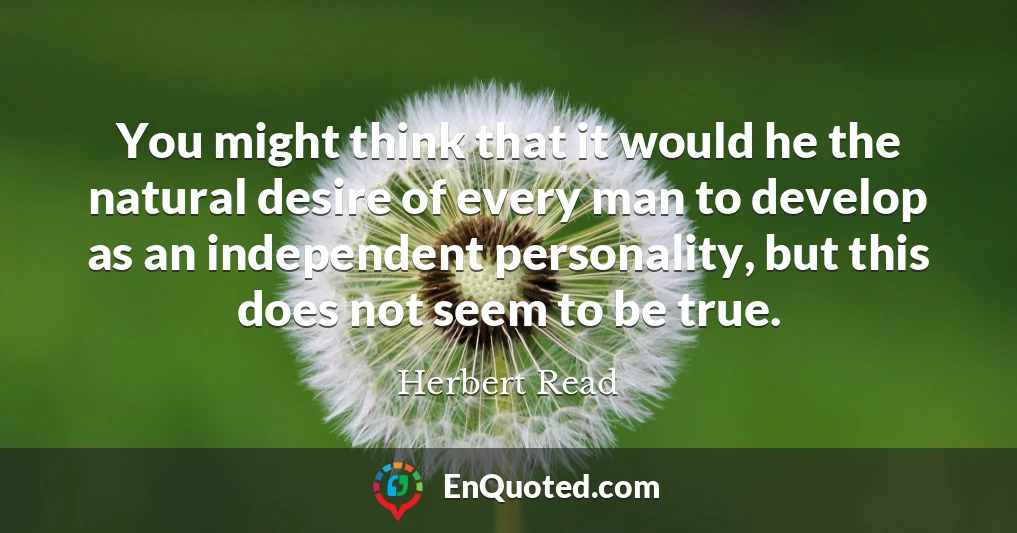 You might think that it would he the natural desire of every man to develop as an independent personality, but this does not seem to be true.