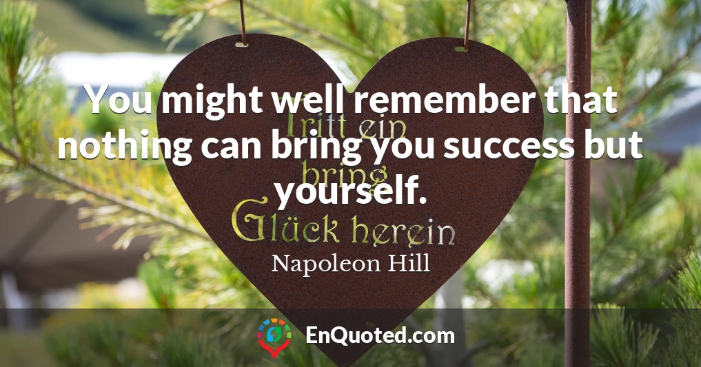 You might well remember that nothing can bring you success but yourself.