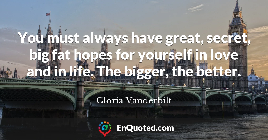 You must always have great, secret, big fat hopes for yourself in love and in life. The bigger, the better.