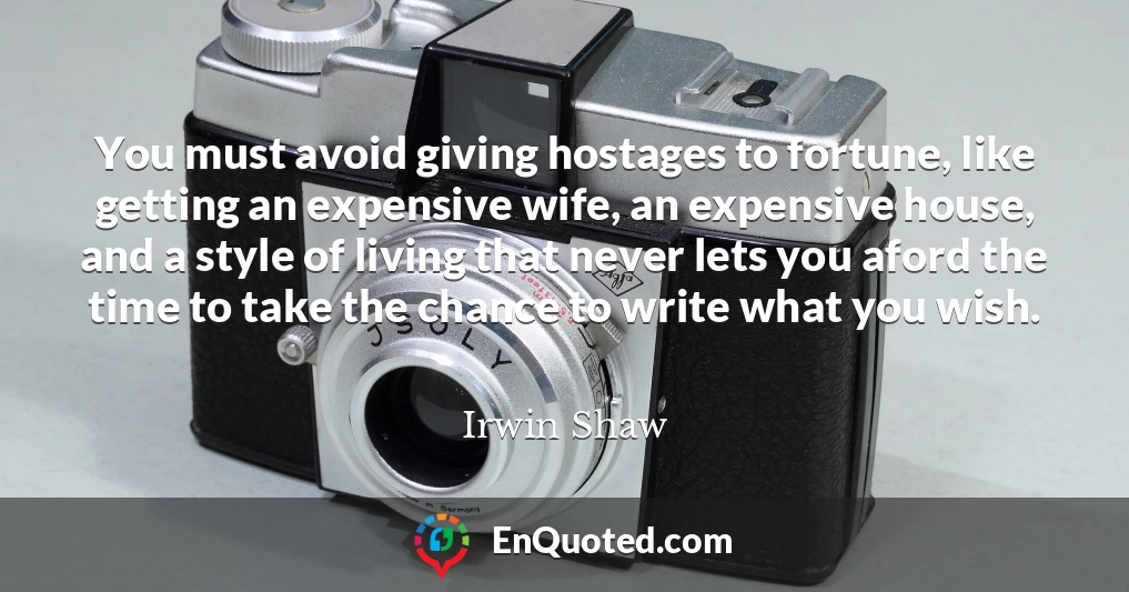 You must avoid giving hostages to fortune, like getting an expensive wife, an expensive house, and a style of living that never lets you aford the time to take the chance to write what you wish.