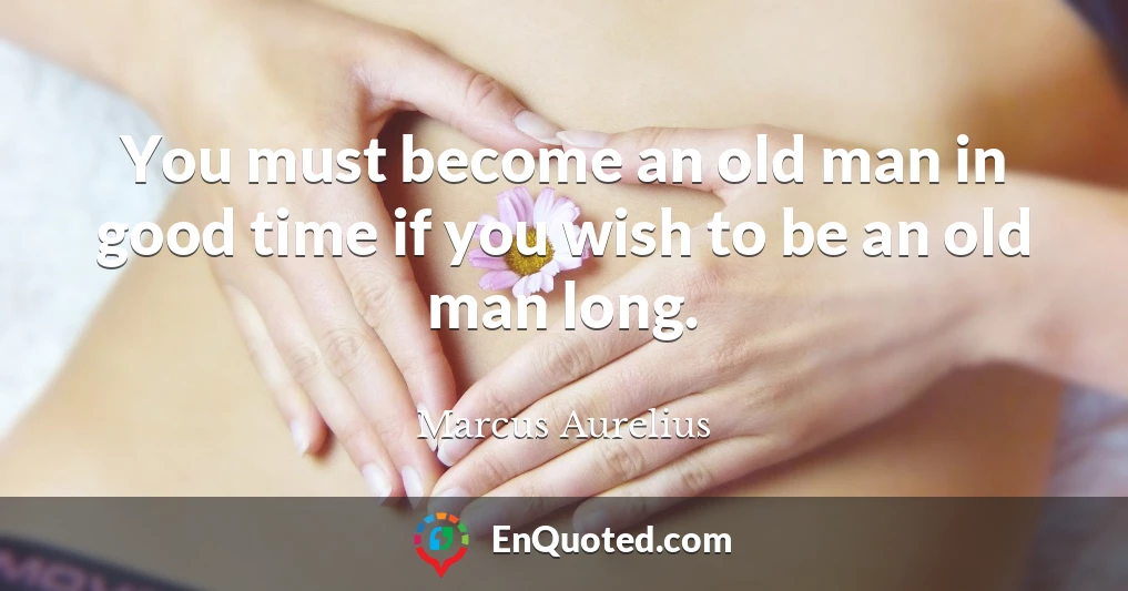 You must become an old man in good time if you wish to be an old man long.