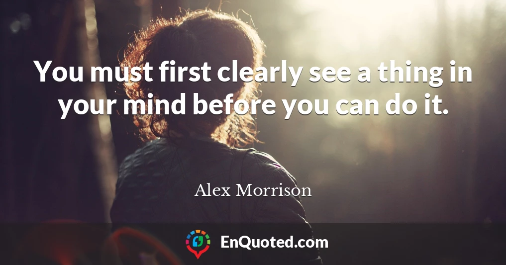 You must first clearly see a thing in your mind before you can do it.
