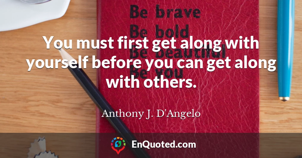You must first get along with yourself before you can get along with others.
